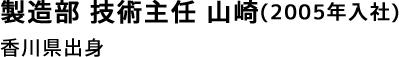 製造部 技術主任 山崎(2005年入社)香川県出身